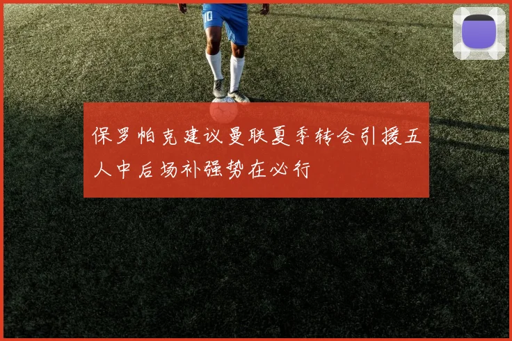 保罗帕克建议曼联夏季转会引援五人中后场补强势在必行