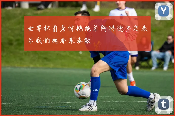 世界杯首秀惊艳绝杀阿玛德坚定表示我们绝非来凑数
