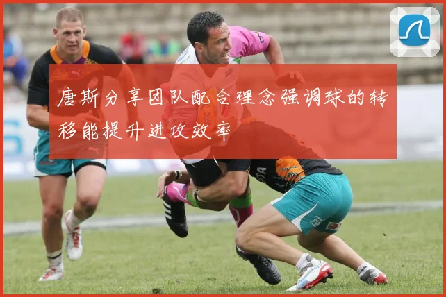 唐斯分享团队配合理念强调球的转移能提升进攻效率