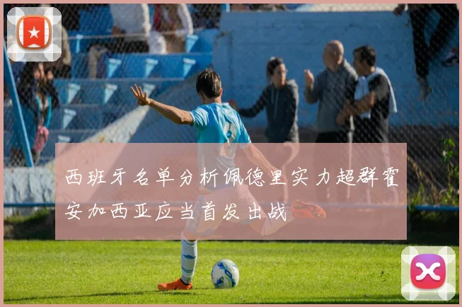 西班牙名单分析佩德里实力超群霍安加西亚应当首发出战