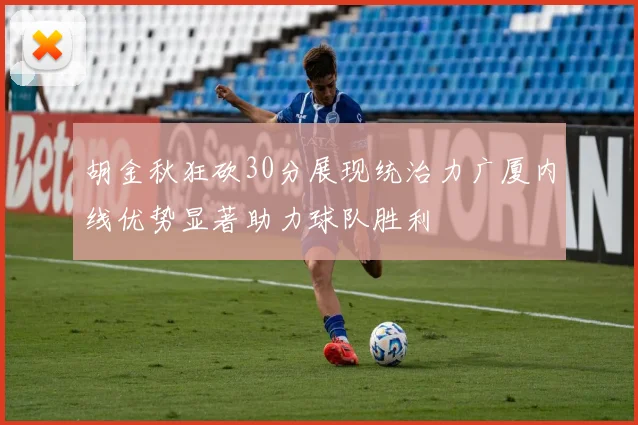 胡金秋狂砍30分展现统治力广厦内线优势显著助力球队胜利