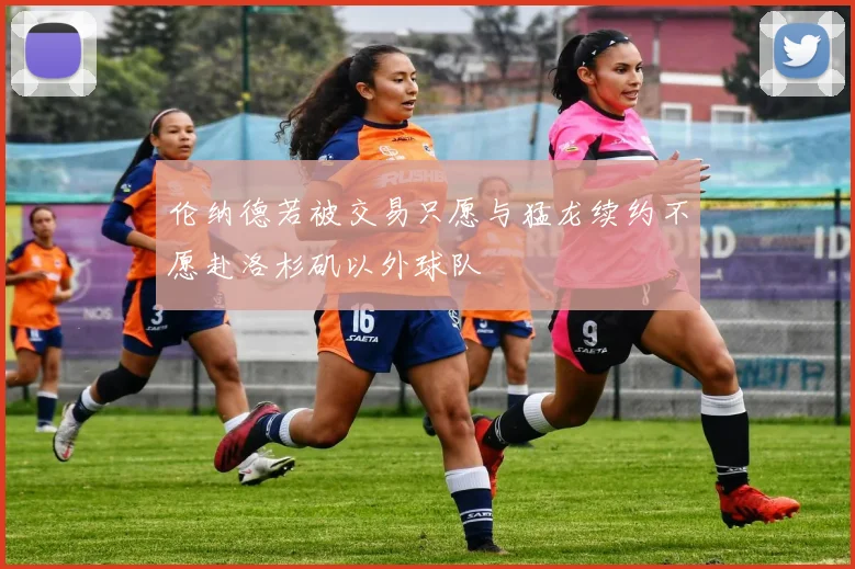 伦纳德若被交易只愿与猛龙续约不愿赴洛杉矶以外球队