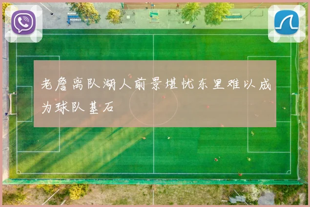 老詹离队湖人前景堪忧东里难以成为球队基石