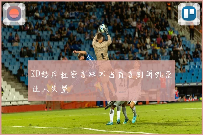 KD怒斥杜密言辞不当直言别再叽歪让人失望