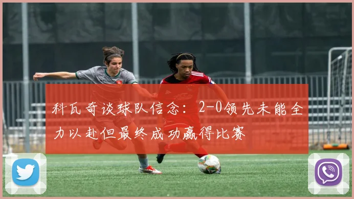 科瓦奇谈球队信念：2-0领先未能全力以赴但最终成功赢得比赛
