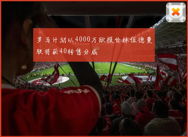 罗马计划以4000万欧报价林伍德曼联将获40转售分成