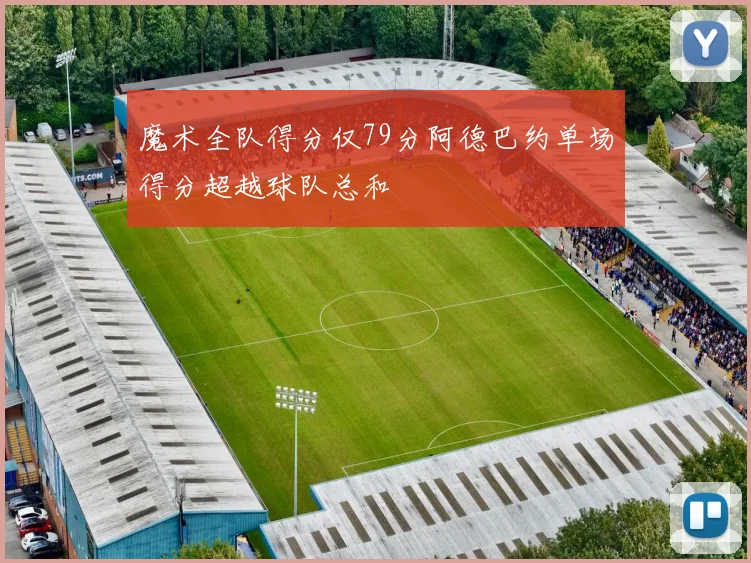 魔术全队得分仅79分阿德巴约单场得分超越球队总和