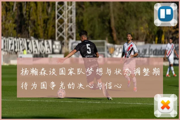 杨瀚森谈国家队梦想与状态调整期待为国争光的决心与信心
