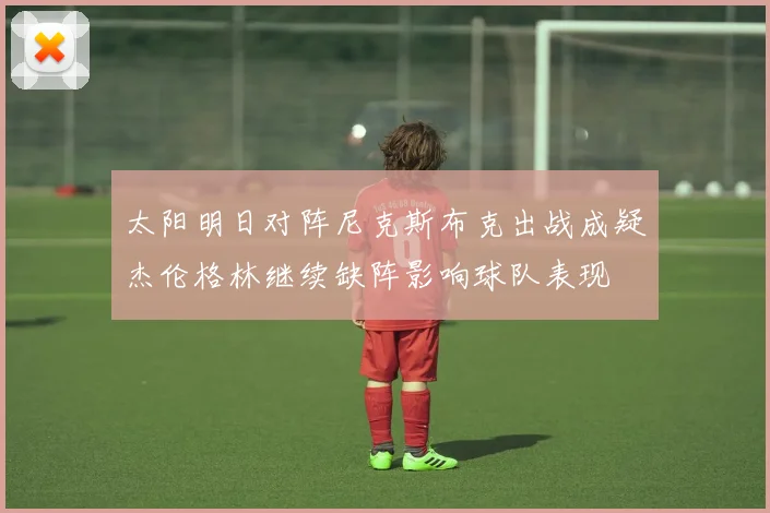 太阳明日对阵尼克斯布克出战成疑杰伦格林继续缺阵影响球队表现