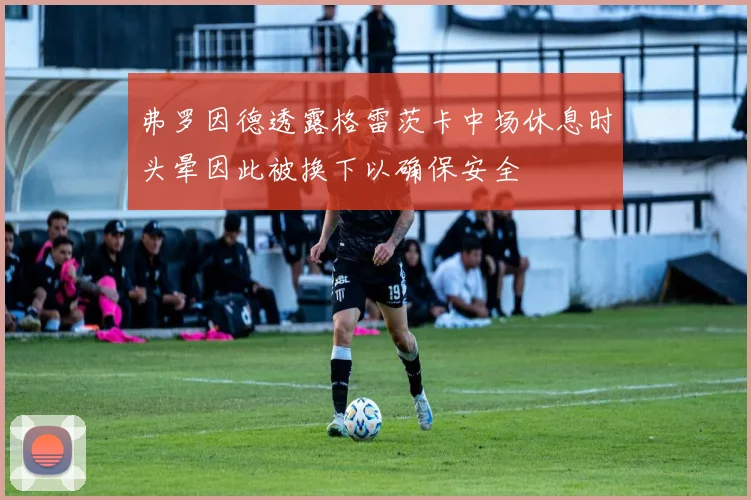 弗罗因德透露格雷茨卡中场休息时头晕因此被换下以确保安全