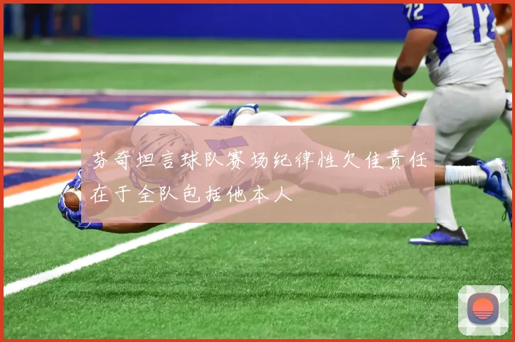 芬奇坦言球队赛场纪律性欠佳责任在于全队包括他本人