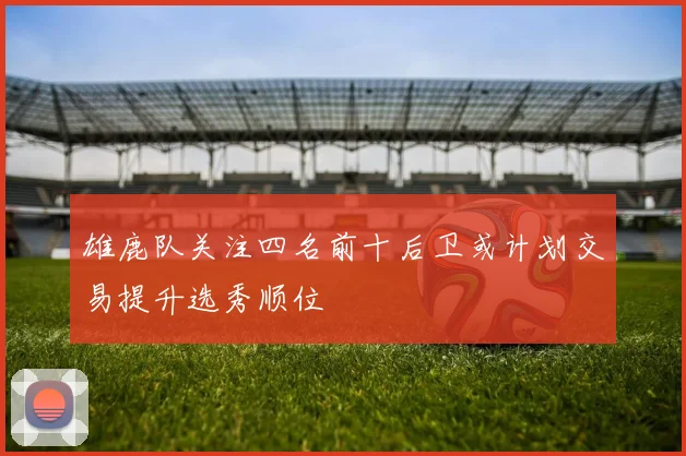 雄鹿队关注四名前十后卫或计划交易提升选秀顺位