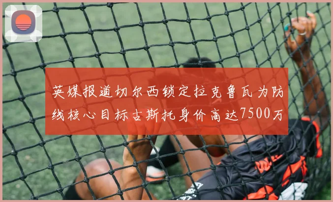 英媒报道切尔西锁定拉克鲁瓦为防线核心目标古斯托身价高达7500万镑